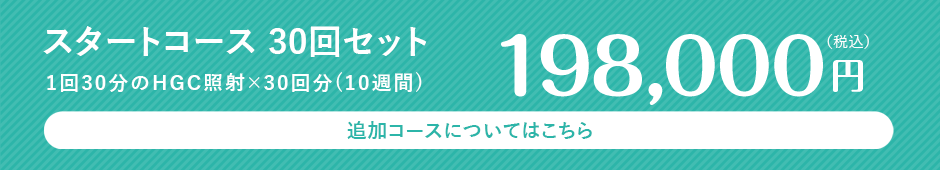 スタートコース 30回セット 1回30分のHGC照射×30回分(10週間) 198,000円(税込) 追加コースについてはこちら