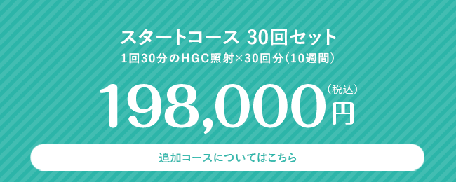 スタートコース 30回セット 1回30分のHGC照射×30回分(10週間) 198,000円(税込) 追加コースについてはこちら