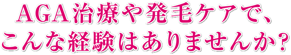 AGA治療や発毛ケアでこんな経験はありませんか？